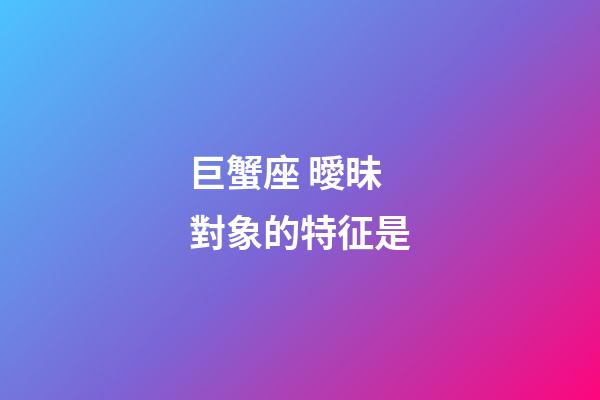 巨蟹座 曖昧對象的特征是